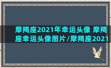 摩羯座2021年幸运头像 摩羯座幸运头像图片/摩羯座2021年幸运头像 摩羯座幸运头像图片-我的网站